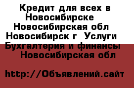 Кредит для всех в Новосибирске! - Новосибирская обл., Новосибирск г. Услуги » Бухгалтерия и финансы   . Новосибирская обл.